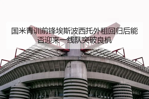 国米青训前锋埃斯波西托外租回归后能否迎来一线队突破良机