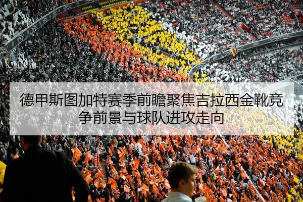 德甲斯图加特赛季前瞻聚焦吉拉西金靴竞争前景与球队进攻走向