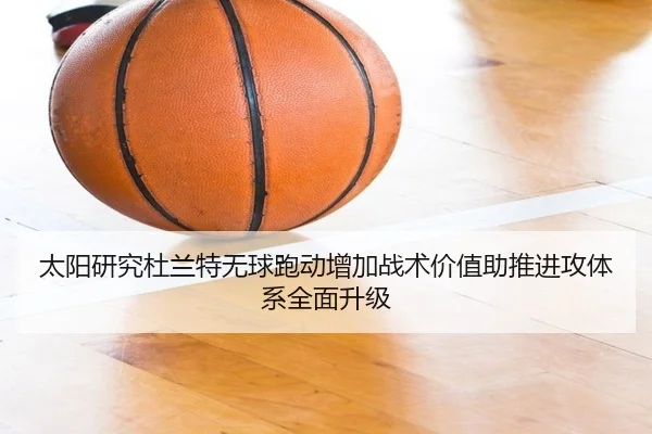 太阳研究杜兰特无球跑动增加战术价值助推进攻体系全面升级