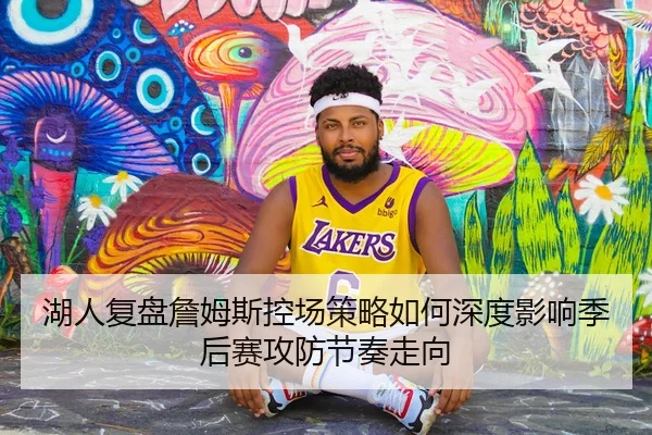 湖人复盘詹姆斯控场策略如何深度影响季后赛攻防节奏走向