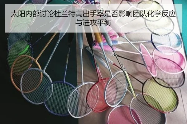 太阳内部讨论杜兰特高出手率是否影响团队化学反应与进攻平衡