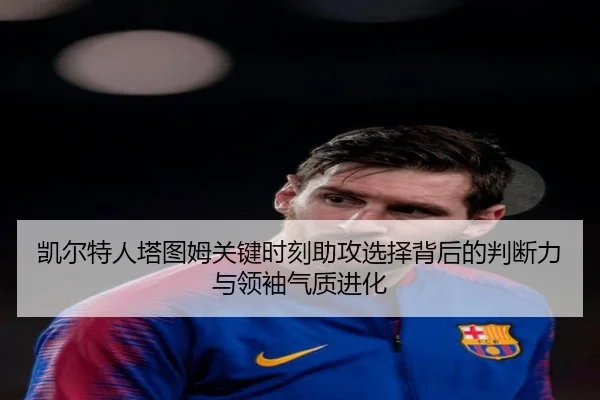 凯尔特人塔图姆关键时刻助攻选择背后的判断力与领袖气质进化