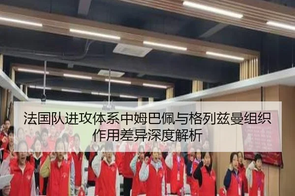 法国队进攻体系中姆巴佩与格列兹曼组织作用差异深度解析