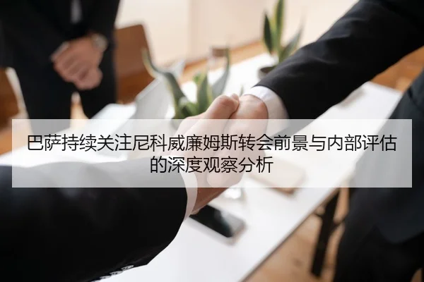 巴萨持续关注尼科威廉姆斯转会前景与内部评估的深度观察分析