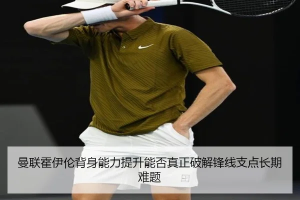 曼联霍伊伦背身能力提升能否真正破解锋线支点长期难题