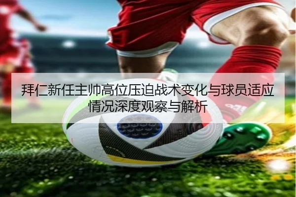 拜仁新任主帅高位压迫战术变化与球员适应情况深度观察与解析