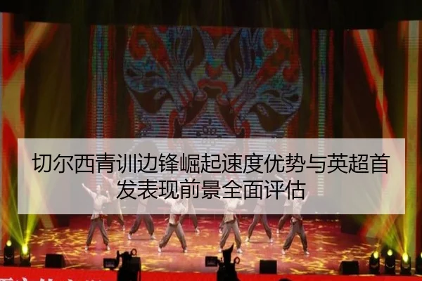 切尔西青训边锋崛起速度优势与英超首发表现前景全面评估