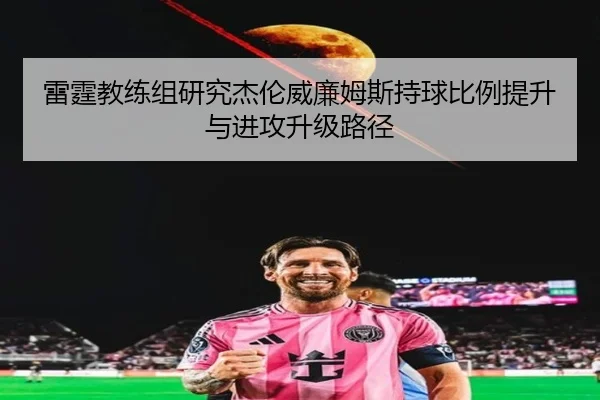 雷霆教练组研究杰伦威廉姆斯持球比例提升与进攻升级路径