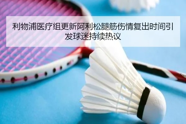 利物浦医疗组更新阿利松腿筋伤情复出时间引发球迷持续热议