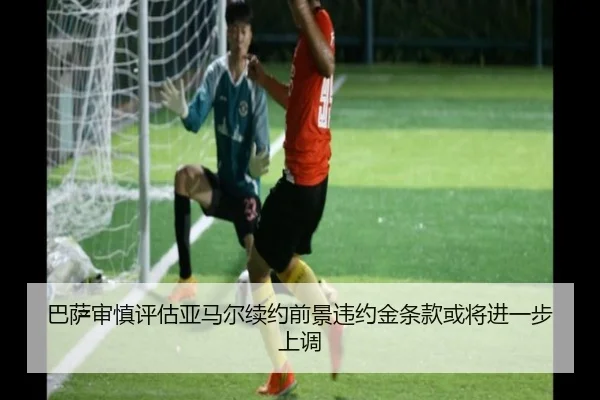 巴萨审慎评估亚马尔续约前景违约金条款或将进一步上调
