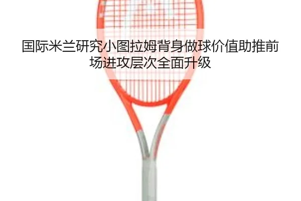 国际米兰研究小图拉姆背身做球价值助推前场进攻层次全面升级